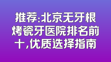 推荐：北京无牙根烤瓷牙医院排名前十，优质选择指南