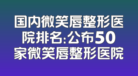 国内微笑唇整形医院排名：公布50家微笑唇整形医院