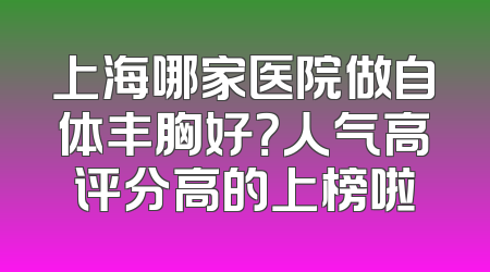 上海哪家医院做自体丰胸好？人气高评分高的上榜啦