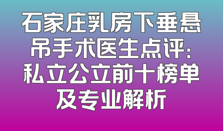 石家庄乳房下垂悬吊手术医生点评：私立公立前十榜单及专业解析