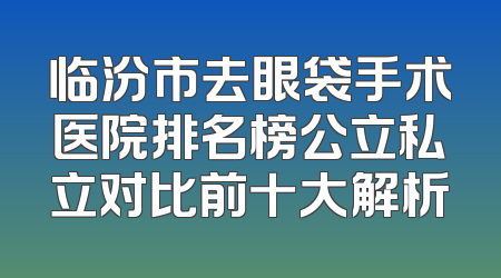 临汾市去眼袋手术医院排名榜公立私立对比前十大解析