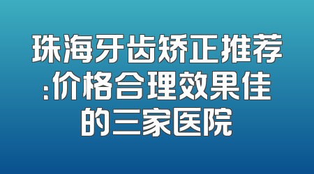 珠海牙齿矫正推荐：价格合理效果佳的三家医院