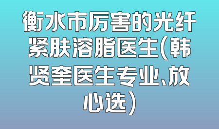 衡水市厉害的光纤紧肤溶脂医生(韩贤奎医生专业、放心选)
