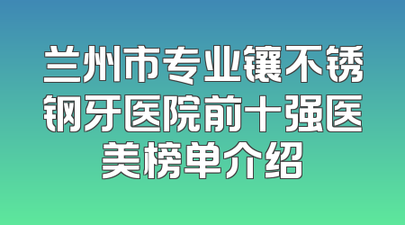兰州市专业镶不锈钢牙医院前十强医美榜单介绍