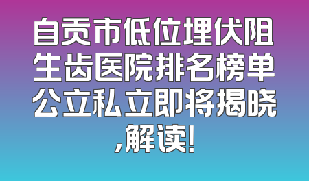 自贡市低位埋伏阻生齿医院排名榜单公立私立即将揭晓，解读！