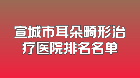 宣城市耳朵畸形治疗医院排名名单
