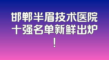 邯郸半眉技术医院十强名单新鲜出炉！