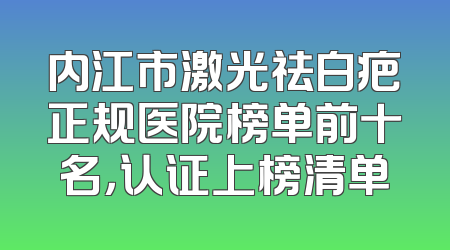 内江市激光祛白疤正规医院榜单前十名，认证上榜清单