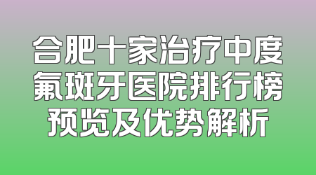 合肥十家治疗中度氟斑牙医院排行榜预览及优势解析