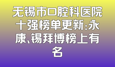 无锡市口腔科医院十强榜单更新：永康、锡拜博榜上有名