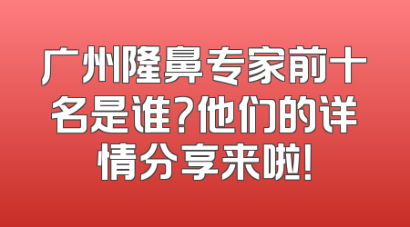广州隆鼻专家前十名是谁？他们的详情分享来啦！