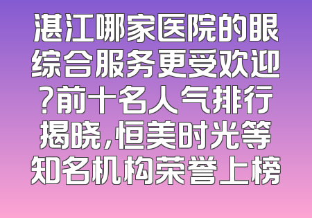 湛江哪家医院的眼综合服务更受欢迎？前十名人气排行揭晓，恒美时光等知名机构荣誉上榜