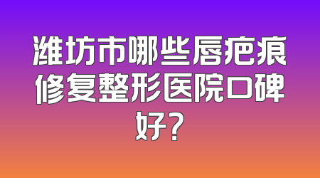 潍坊市哪些唇疤痕修复整形医院口碑好？