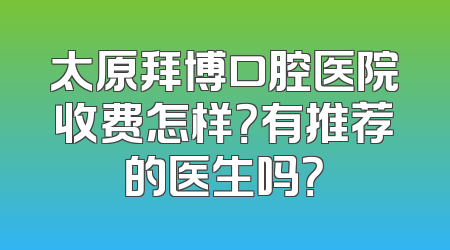 太原拜博口腔医院收费怎样？有推荐的医生吗？