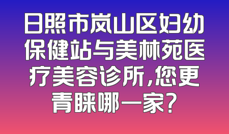 日照市岚山区妇幼保健站与美林苑医疗美容诊所，您更青睐哪一家？