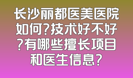 长沙丽都医美医院如何？技术好不好？有哪些擅长项目和医生信息？