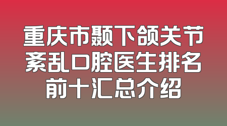 重庆市颞下颌关节紊乱口腔医生排名前十汇总介绍