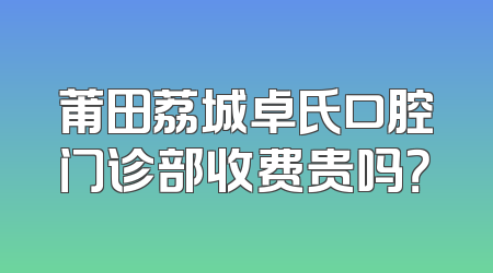 莆田荔城卓氏口腔门诊部收费贵吗？