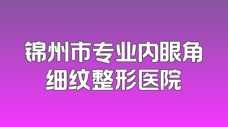 锦州市专业内眼角细纹整形医院