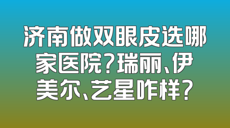 济南做双眼皮选哪家医院？瑞丽、伊美尔、艺星咋样？