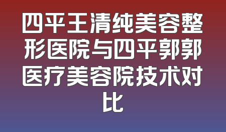 四平王清纯美容整形医院与四平郭郭医疗美容院技术对比