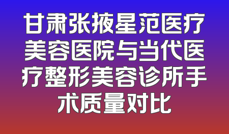 甘肃张掖星范医疗美容医院与当代医疗整形美容诊所手术质量对比