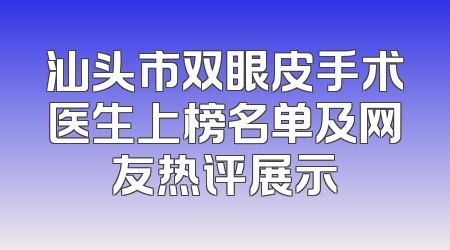 汕头市双眼皮手术医生上榜名单及网友热评展示
