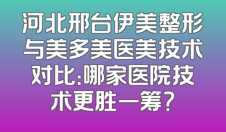 河北邢台伊美整形与美多美医美技术对比：哪家医院技术更胜一筹？