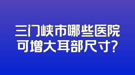 三门峡市哪些医院可增大耳部尺寸？