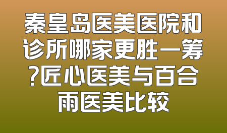 秦皇岛医美医院和诊所哪家更胜一筹？匠心医美与百合雨医美比较