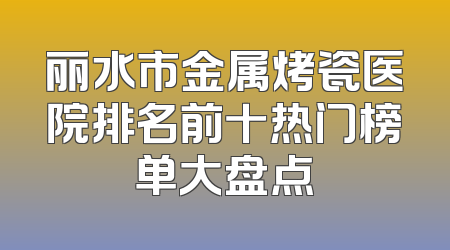丽水市金属烤瓷医院排名前十热门榜单大盘点