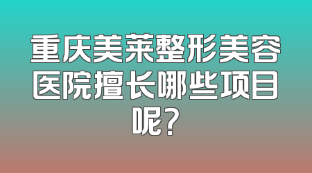重庆美莱整形美容医院擅长哪些项目呢？