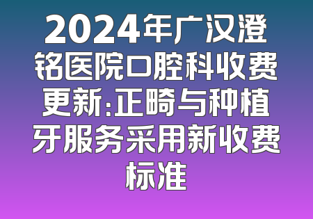 2024年广汉澄铭医院口腔科收费更新：正畸与种植牙服务采用新收费标准