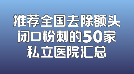 推荐全国去除额头闭口粉刺的50家私立医院汇总