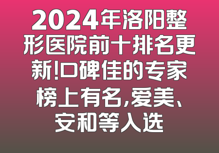 2024年洛阳整形医院前十排名更新！口碑佳的专家榜上有名，爱美、安和等入选