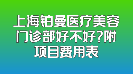 上海铂曼医疗美容门诊部好不好？附项目费用表