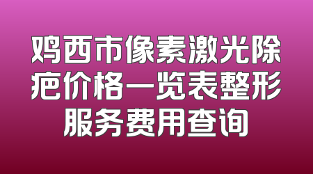 鸡西市像素激光除疤价格一览表整形服务费用查询