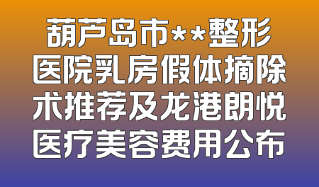 葫芦岛市**整形医院乳房假体摘除术推荐及龙港朗悦医疗美容费用公布
