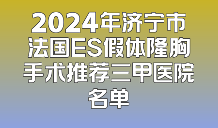 2024年济宁市法国ES假体隆胸手术推荐三甲医院名单