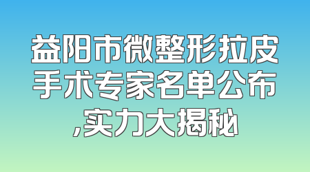 益阳市微整形拉皮手术专家名单公布，实力大揭秘