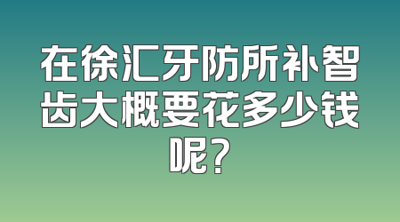 在徐汇牙防所补智齿大概要花多少钱呢？