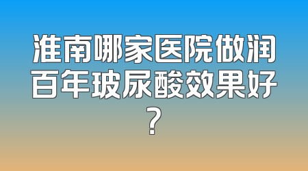 淮南哪家医院做润百年玻尿酸效果好？