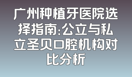 广州种植牙医院选择指南：公立与私立圣贝口腔机构对比分析