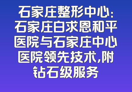 石家庄整形中心：石家庄白求恩和平医院与石家庄中心医院领先技术，附钻石级服务