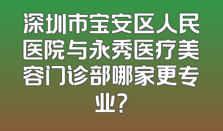 深圳市宝安区人民医院与永秀医疗美容门诊部哪家更专业？