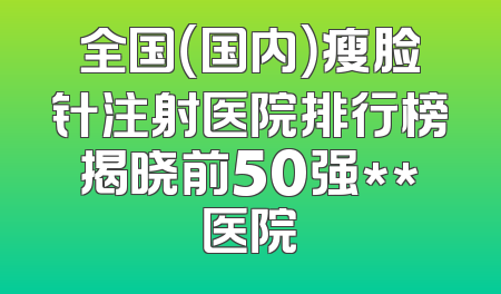 全国（国内）瘦脸针注射医院排行榜揭晓前50强**医院