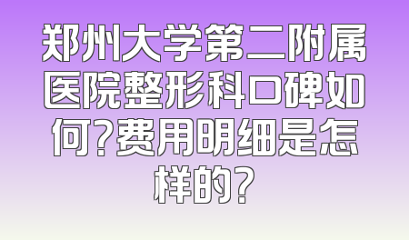 郑州大学第二附属医院整形科口碑如何？费用明细是怎样的？