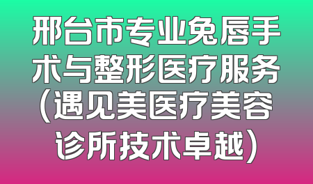 邢台市专业兔唇手术与整形医疗服务（遇见美医疗美容诊所技术卓越）