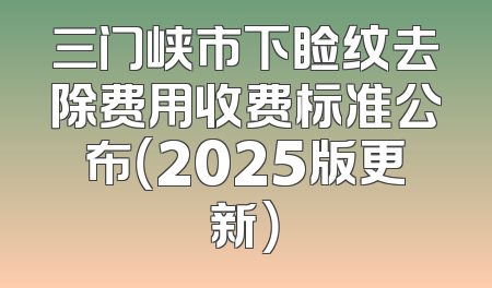 三门峡市下睑纹去除费用收费标准公布（2025版更新）