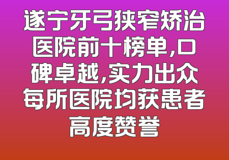 遂宁牙弓狭窄矫治医院前十榜单，口碑卓越，实力出众每所医院均获患者高度赞誉